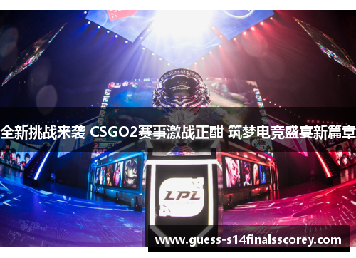 全新挑战来袭 CSGO2赛事激战正酣 筑梦电竞盛宴新篇章